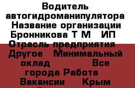 Водитель автогидроманипулятора › Название организации ­ Бронникова Т.М., ИП › Отрасль предприятия ­ Другое › Минимальный оклад ­ 30 000 - Все города Работа » Вакансии   . Крым,Бахчисарай